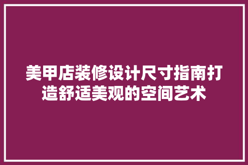 美甲店装修设计尺寸指南打造舒适美观的空间艺术