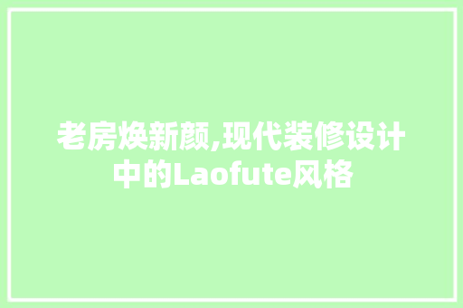 老房焕新颜,现代装修设计中的Laofute风格