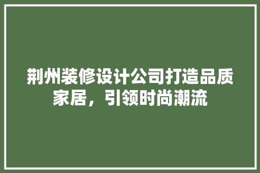 荆州装修设计公司打造品质家居，引领时尚潮流