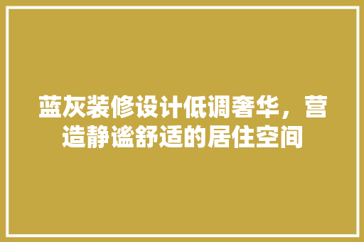 蓝灰装修设计低调奢华，营造静谧舒适的居住空间