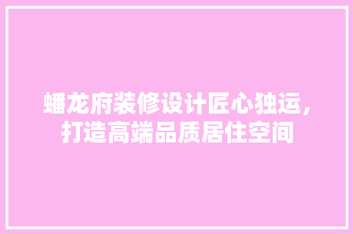 蟠龙府装修设计匠心独运，打造高端品质居住空间