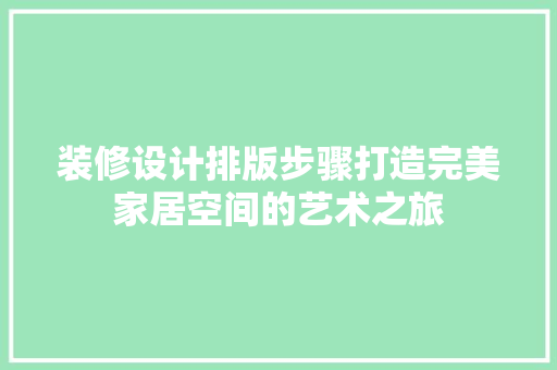 装修设计排版步骤打造完美家居空间的艺术之旅