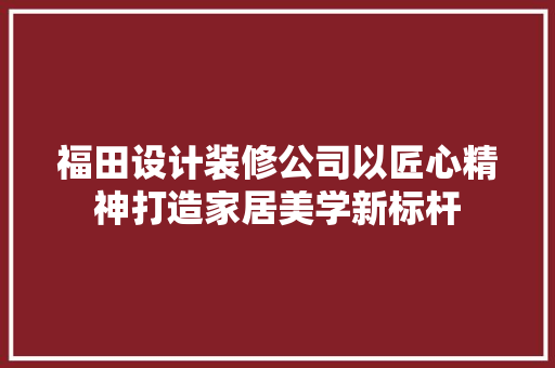 福田设计装修公司以匠心精神打造家居美学新标杆