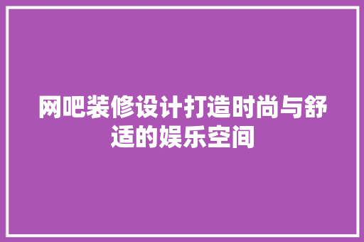 网吧装修设计打造时尚与舒适的娱乐空间