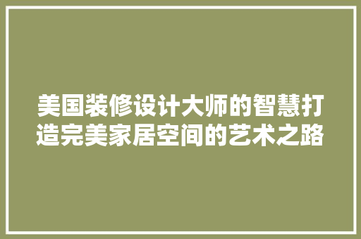 美国装修设计大师的智慧打造完美家居空间的艺术之路