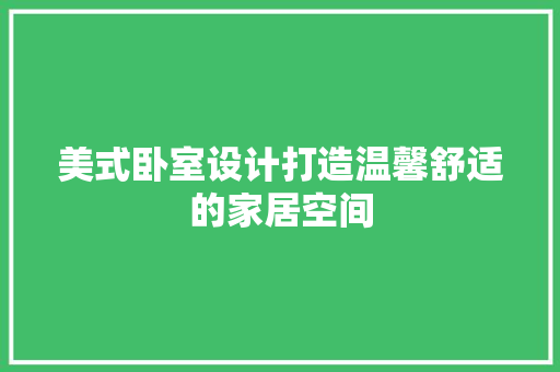 美式卧室设计打造温馨舒适的家居空间