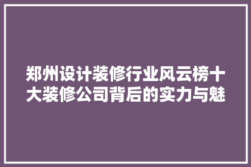 郑州设计装修行业风云榜十大装修公司背后的实力与魅力