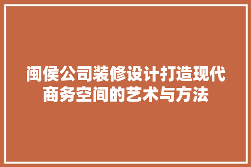 闽侯公司装修设计打造现代商务空间的艺术与方法