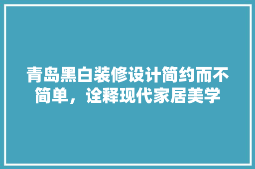 青岛黑白装修设计简约而不简单，诠释现代家居美学