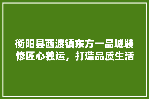 衡阳县西渡镇东方一品城装修匠心独运，打造品质生活典范