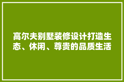 高尔夫别墅装修设计打造生态、休闲、尊贵的品质生活