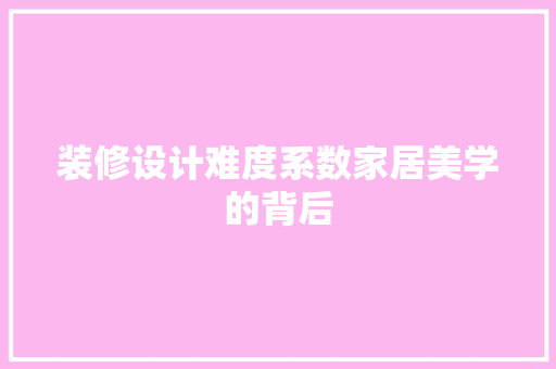 装修设计难度系数家居美学的背后