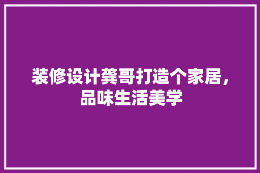 装修设计龚哥打造个家居，品味生活美学