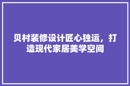 贝村装修设计匠心独运，打造现代家居美学空间