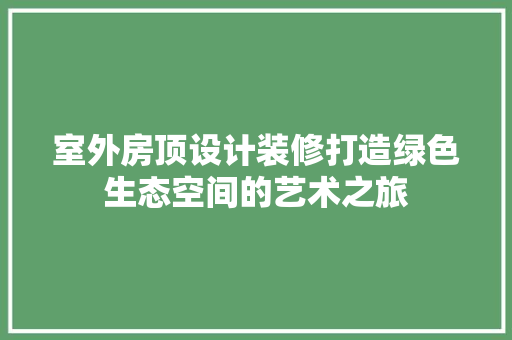 室外房顶设计装修打造绿色生态空间的艺术之旅