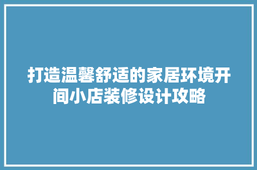 打造温馨舒适的家居环境开间小店装修设计攻略
