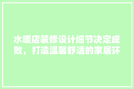 水暖店装修设计细节决定成败，打造温馨舒适的家居环境