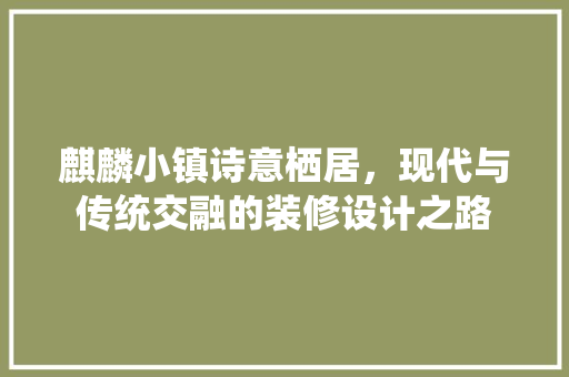 麒麟小镇诗意栖居，现代与传统交融的装修设计之路