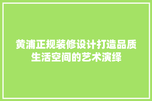 黄浦正规装修设计打造品质生活空间的艺术演绎