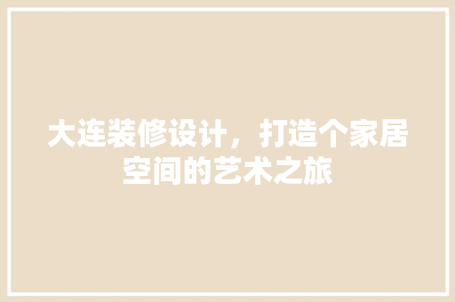 大连装修设计，打造个家居空间的艺术之旅