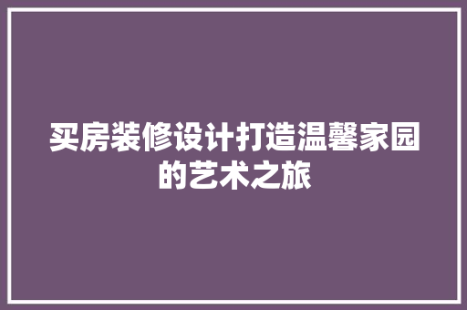 买房装修设计打造温馨家园的艺术之旅