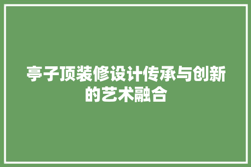 亭子顶装修设计传承与创新的艺术融合