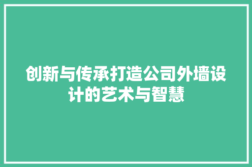 创新与传承打造公司外墙设计的艺术与智慧