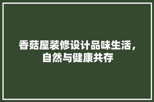 香菇屋装修设计品味生活，自然与健康共存