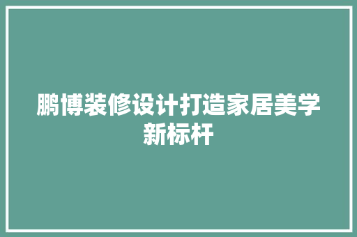 鹏博装修设计打造家居美学新标杆