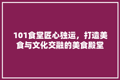 101食堂匠心独运，打造美食与文化交融的美食殿堂