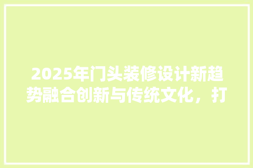 2025年门头装修设计新趋势融合创新与传统文化，打造独特品牌形象