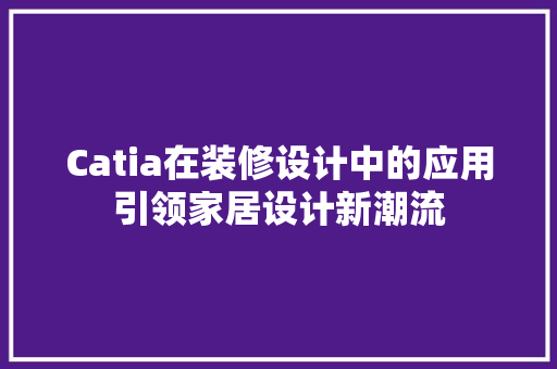 Catia在装修设计中的应用引领家居设计新潮流