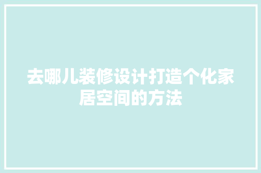 去哪儿装修设计打造个化家居空间的方法