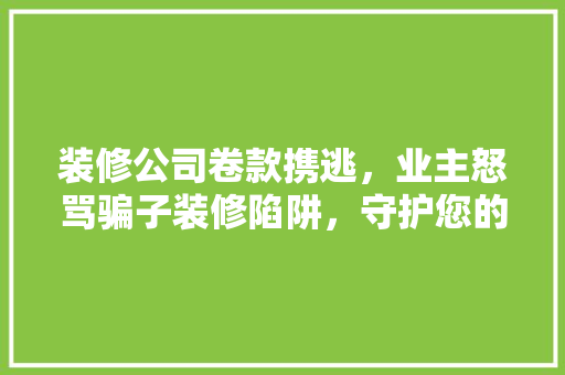 装修公司卷款携逃，业主怒骂骗子装修陷阱，守护您的钱包！