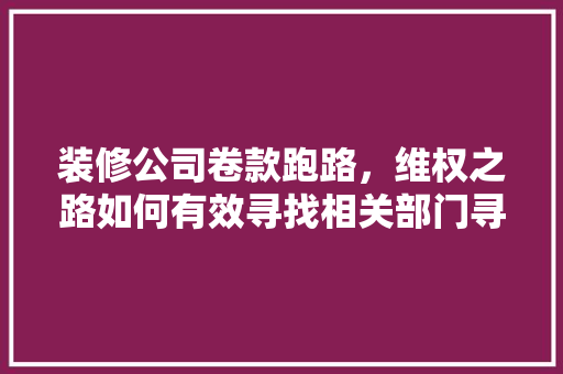 装修公司卷款跑路，维权之路如何有效寻找相关部门寻求帮助