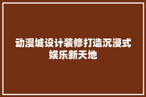 动漫城设计装修打造沉浸式娱乐新天地