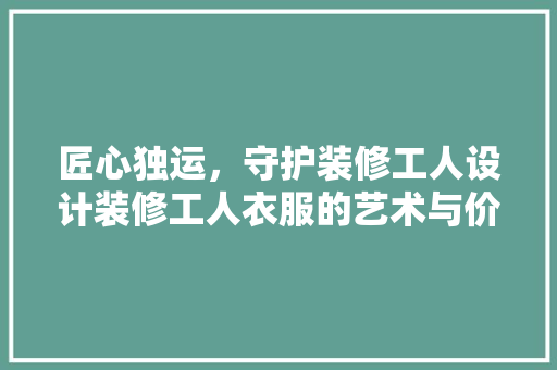 匠心独运，守护装修工人设计装修工人衣服的艺术与价值