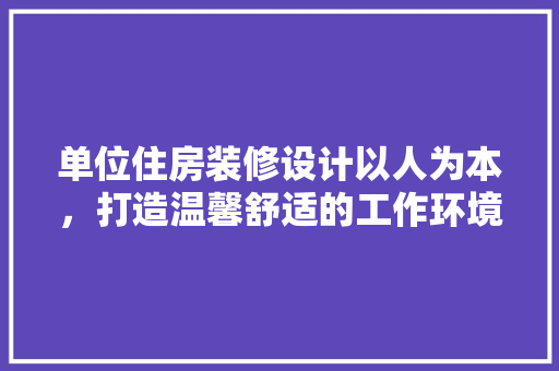 单位住房装修设计以人为本,打造温馨舒适的工作环境