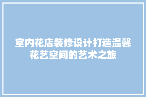 室内花店装修设计打造温馨花艺空间的艺术之旅