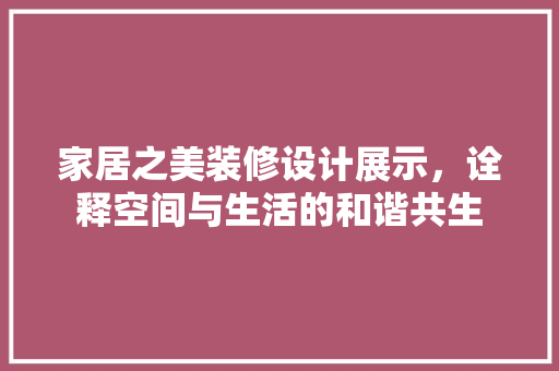 家居之美装修设计展示，诠释空间与生活的和谐共生