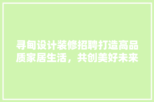 寻甸设计装修招聘打造高品质家居生活，共创美好未来