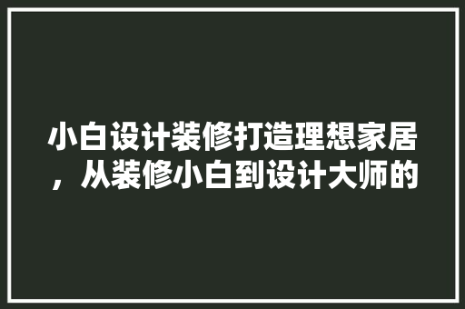 小白设计装修打造理想家居，从装修小白到设计大师的蜕变之路