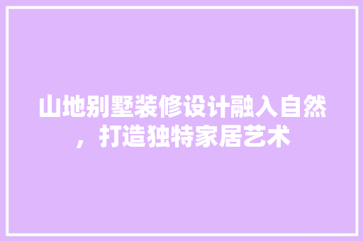 山地别墅装修设计融入自然，打造独特家居艺术