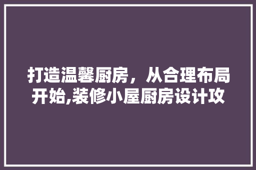 打造温馨厨房,从合理布局开始,装修小屋厨房设计攻略