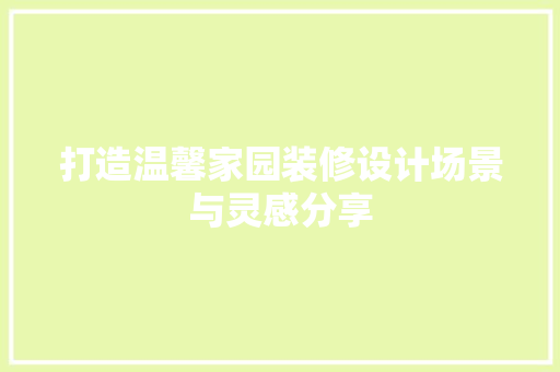 打造温馨家园装修设计场景与灵感分享