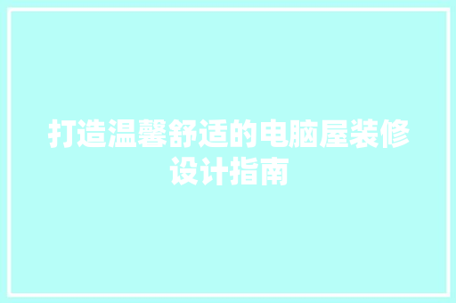 打造温馨舒适的电脑屋装修设计指南