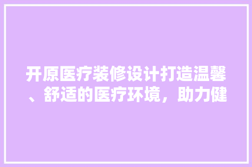 开原医疗装修设计打造温馨、舒适的医疗环境，助力健康事业发展