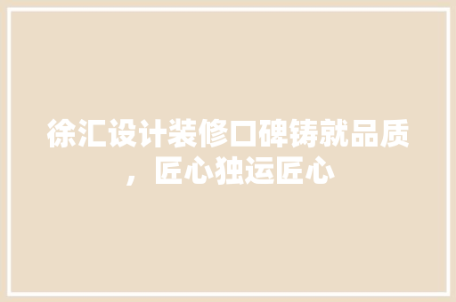徐汇设计装修口碑铸就品质，匠心独运匠心