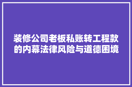 装修公司老板私账转工程款的内幕法律风险与道德困境