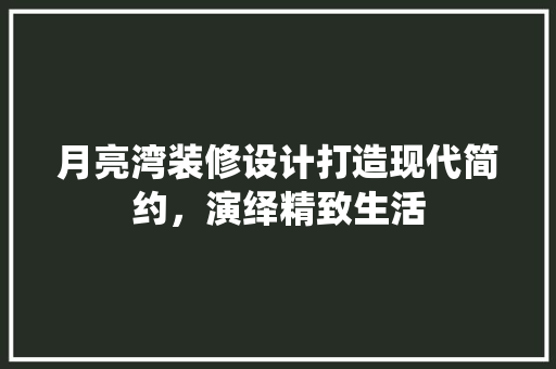 月亮湾装修设计打造现代简约，演绎精致生活